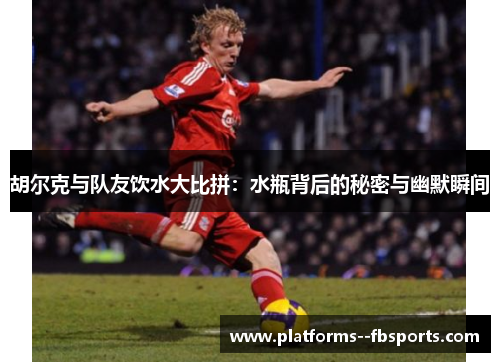 胡尔克与队友饮水大比拼：水瓶背后的秘密与幽默瞬间