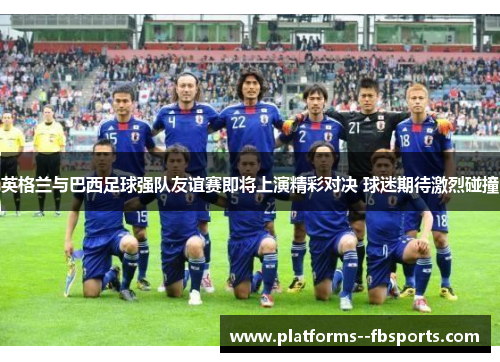 英格兰与巴西足球强队友谊赛即将上演精彩对决 球迷期待激烈碰撞