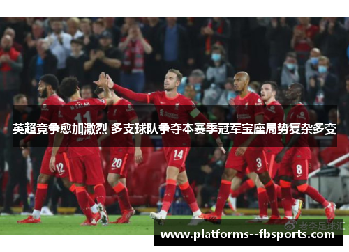 英超竞争愈加激烈 多支球队争夺本赛季冠军宝座局势复杂多变