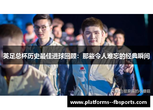 英足总杯历史最佳进球回顾:那些令人难忘的经典瞬间 英足总杯历史最佳进球回顾:那些令人难忘的经典瞬间