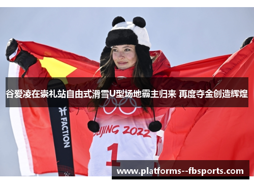 谷爱凌在崇礼站自由式滑雪U型场地霸主归来 再度夺金创造辉煌
