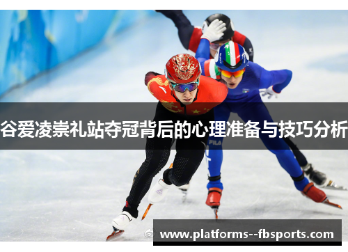 谷爱凌崇礼站夺冠背后的心理准备与技巧分析 谷爱凌崇礼站夺冠背后的心理准备与技巧分析