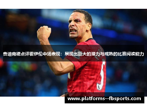 费迪南德点评霍伊伦中场表现:展现出巨大的潜力与成熟的比赛阅读能力 费迪南德点评霍伊伦中场表现:展现出巨大的潜力与成熟的比赛阅读能力