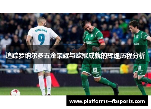追踪罗纳尔多五金荣耀与欧冠成就的辉煌历程分析 追踪罗纳尔多五金荣耀与欧冠成就的辉煌历程分析