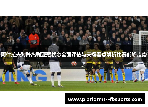 阿什拉夫对阵热刺亚冠状态全面评估与关键看点解析比赛前瞻走势 阿什拉夫对阵热刺亚冠状态全面评估与关键看点解析比赛前瞻走势