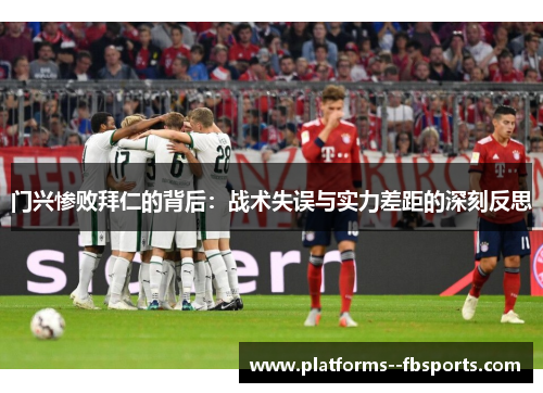 门兴惨败拜仁的背后：战术失误与实力差距的深刻反思