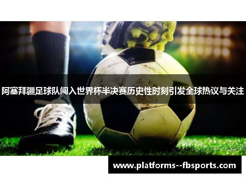 阿塞拜疆足球队闯入世界杯半决赛历史性时刻引发全球热议与关注 阿塞拜疆足球队闯入世界杯半决赛历史性时刻引发全球热议与关注