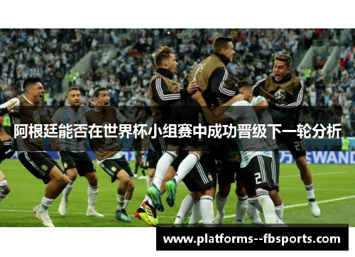 阿根廷能否在世界杯小组赛中成功晋级下一轮分析 阿根廷能否在世界杯小组赛中成功晋级下一轮分析