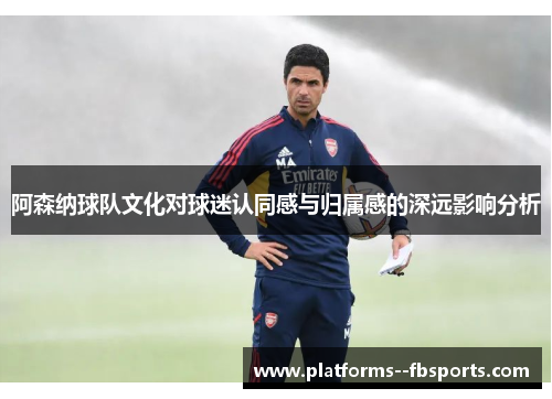 阿森纳球队文化对球迷认同感与归属感的深远影响分析