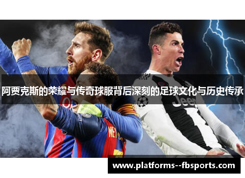 阿贾克斯的荣耀与传奇球服背后深刻的足球文化与历史传承 阿贾克斯的荣耀与传奇球服背后深刻的足球文化与历史传承