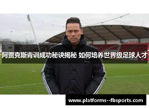 阿贾克斯青训成功秘诀揭秘 如何培养世界级足球人才