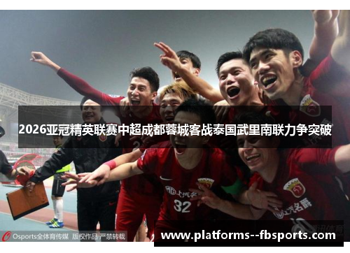 2026亚冠精英联赛中超成都蓉城客战泰国武里南联力争突破 2026亚冠精英联赛中超成都蓉城客战泰国武里南联力争突破