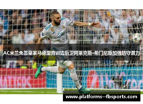 AC米兰免签皇家马德里青训边后卫阿莱克斯·希门尼斯加强防守潜力 AC米兰免签皇家马德里青训边后卫阿莱克斯·希门尼斯加强防守潜力