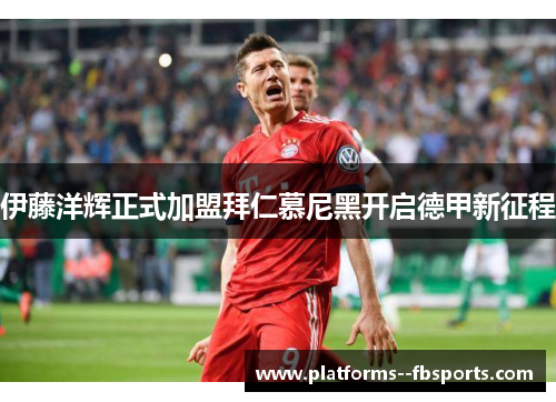 伊藤洋辉正式加盟拜仁慕尼黑开启德甲新征程