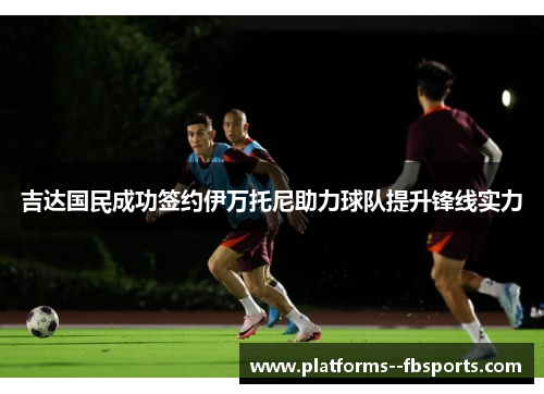 吉达国民成功签约伊万托尼助力球队提升锋线实力