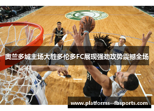 奥兰多城主场大胜多伦多FC展现强劲攻势震撼全场 奥兰多城主场大胜多伦多FC展现强劲攻势震撼全场