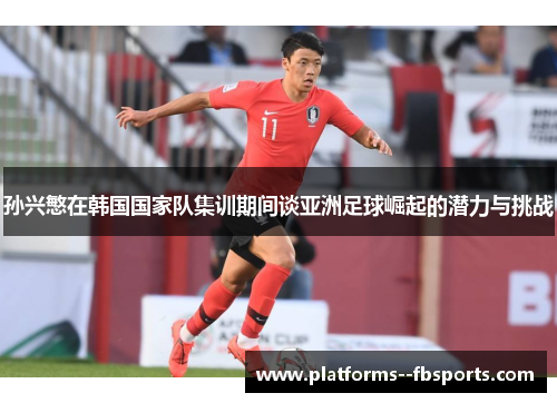 孙兴慜在韩国国家队集训期间谈亚洲足球崛起的潜力与挑战