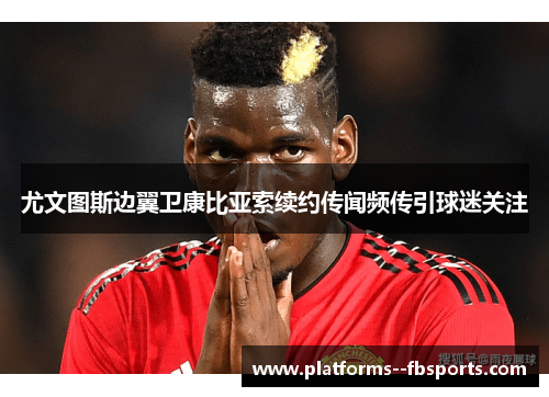 尤文图斯边翼卫康比亚索续约传闻频传引球迷关注