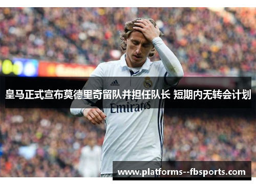 皇马正式宣布莫德里奇留队并担任队长 短期内无转会计划