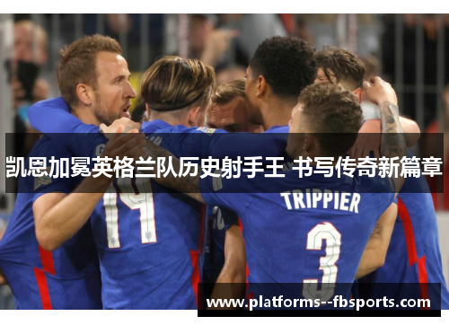 凯恩加冕英格兰队历史射手王 书写传奇新篇章