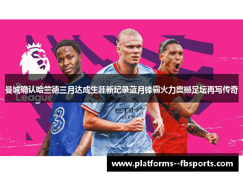 曼城确认哈兰德三月达成生涯新纪录蓝月锋霸火力震撼足坛再写传奇 曼城确认哈兰德三月达成生涯新纪录蓝月锋霸火力震撼足坛再写传奇