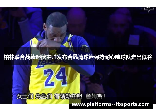 柏林联合战绩起伏主帅发布会恳请球迷保持耐心陪球队走出低谷 柏林联合战绩起伏主帅发布会恳请球迷保持耐心陪球队走出低谷