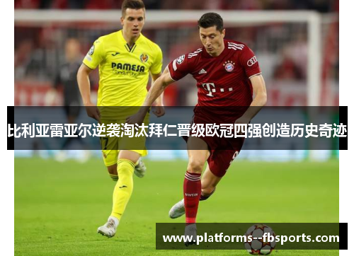 比利亚雷亚尔逆袭淘汰拜仁晋级欧冠四强创造历史奇迹 比利亚雷亚尔逆袭淘汰拜仁晋级欧冠四强创造历史奇迹