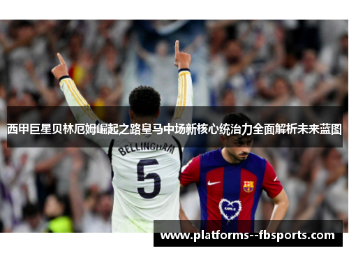 西甲巨星贝林厄姆崛起之路皇马中场新核心统治力全面解析未来蓝图 西甲巨星贝林厄姆崛起之路皇马中场新核心统治力全面解析未来蓝图