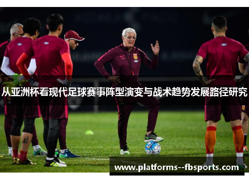 从亚洲杯看现代足球赛事阵型演变与战术趋势发展路径研究 从亚洲杯看现代足球赛事阵型演变与战术趋势发展路径研究