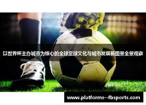 以世界杯主办城市为核心的全球足球文化与城市发展新图景全景观察 以世界杯主办城市为核心的全球足球文化与城市发展新图景全景观察