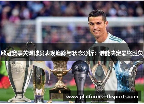 欧冠赛事关键球员表现追踪与状态分析:谁能决定最终胜负 欧冠赛事关键球员表现追踪与状态分析:谁能决定最终胜负