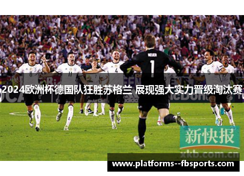 2024欧洲杯德国队狂胜苏格兰 展现强大实力晋级淘汰赛