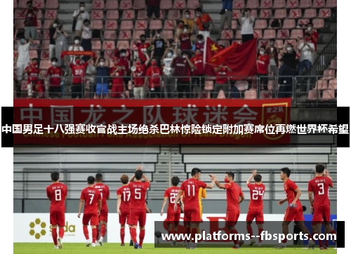中国男足十八强赛收官战主场绝杀巴林惊险锁定附加赛席位再燃世界杯希望