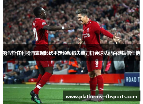 努涅斯在利物浦表现起伏不定频频错失单刀机会球队能否继续信任他 努涅斯在利物浦表现起伏不定频频错失单刀机会球队能否继续信任他