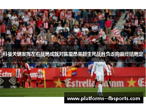 科曼关键发挥左右战局成就对阵里昂英超生死战胜负走向最终结局定
