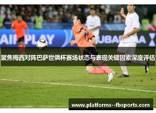 聚焦梅西对阵巴萨世俱杯赛场状态与表现关键因素深度评估 聚焦梅西对阵巴萨世俱杯赛场状态与表现关键因素深度评估