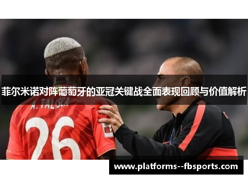 菲尔米诺对阵葡萄牙的亚冠关键战全面表现回顾与价值解析 菲尔米诺对阵葡萄牙的亚冠关键战全面表现回顾与价值解析